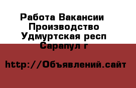 Работа Вакансии - Производство. Удмуртская респ.,Сарапул г.